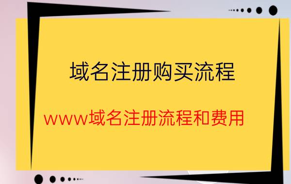 域名注册购买流程 www域名注册流程和费用？